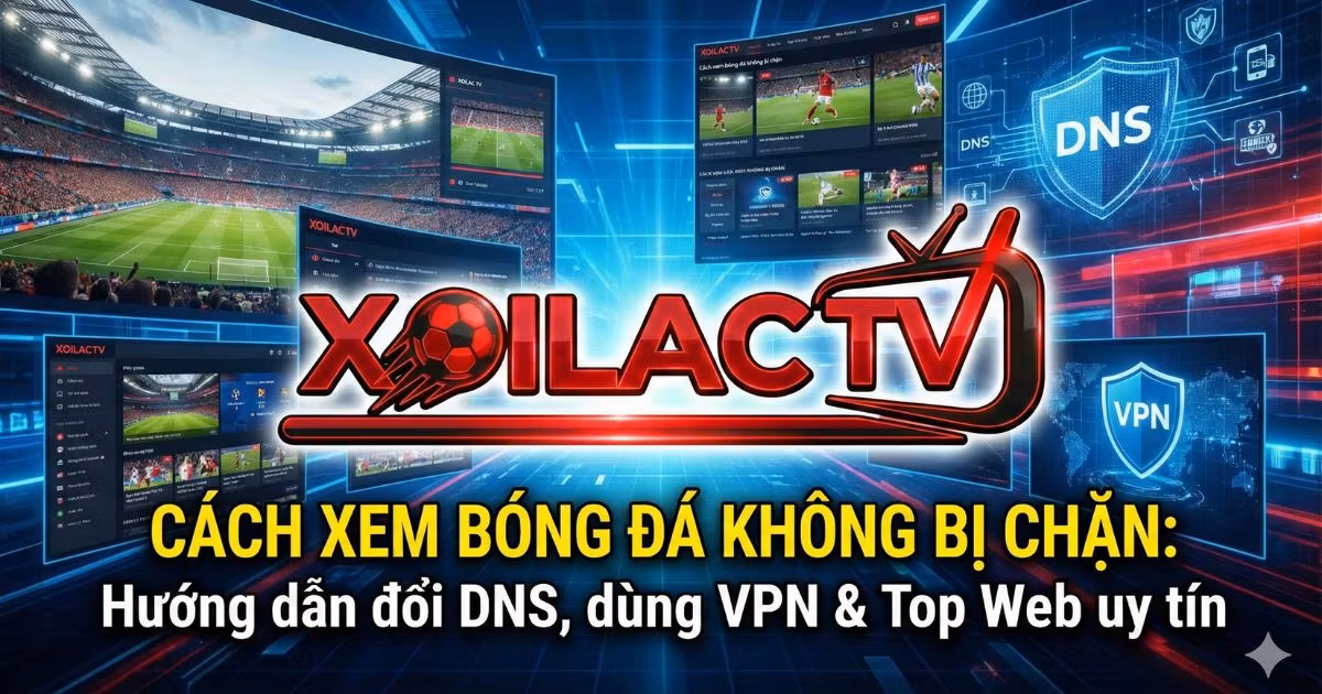 Cách xem bóng đá không bị chặn: Hướng dẫn đổi DNS, dùng VPN & Top Web uy tín 2026